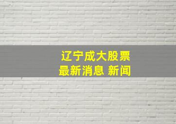 辽宁成大股票最新消息 新闻